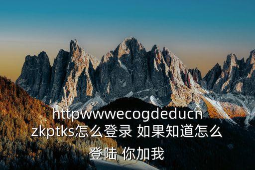 上海市教育考試院怎么登錄，httpwwwecogdeducnzkptks怎么登錄 如果知道怎么登陸 你加我
