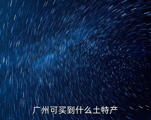 廣州可買到什么土特產