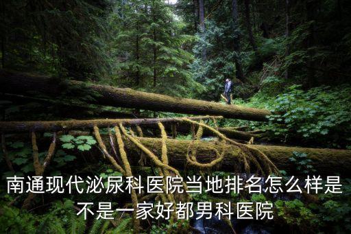 南通現代泌尿科醫院當地排名怎么樣是不是一家好都男科醫院
