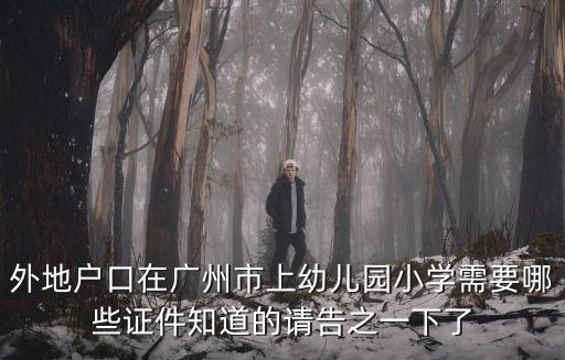 外地戶口在廣州市上幼兒園小學需要哪些證件知道的請告之一下了