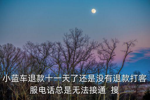 小藍車退款十一天了還是沒有退款打客服電話總是無法接通  搜