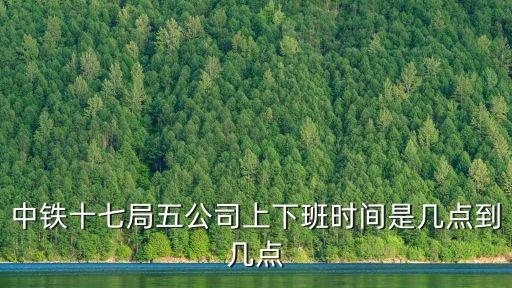 中鐵十七局五公司上下班時間是幾點到幾點