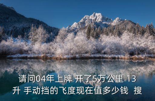 請(qǐng)問(wèn)04年上牌 開(kāi)了5萬(wàn)公里 13升 手動(dòng)擋的飛度現(xiàn)在值多少錢  搜