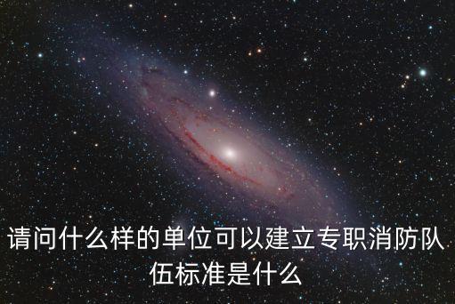 請問什么樣的單位可以建立專職消防隊伍標準是什么