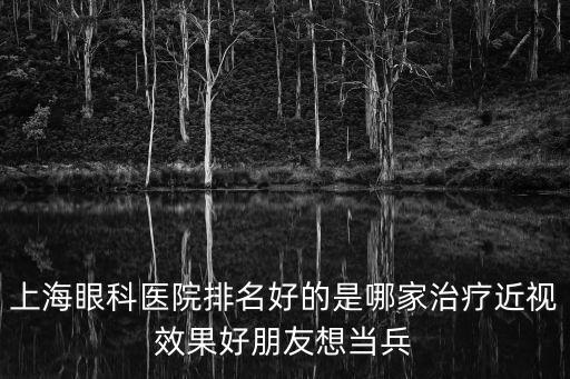 上海市薈臣眼精華，上海眼科醫院排名好的是哪家治療近視效果好朋友想當兵