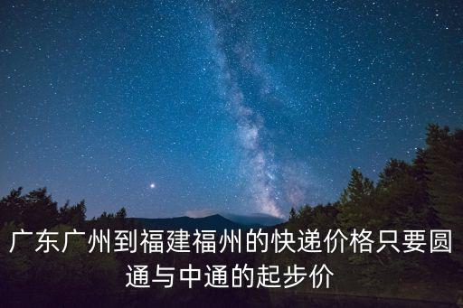 廣東廣州到福建福州的快遞價(jià)格只要圓通與中通的起步價(jià)