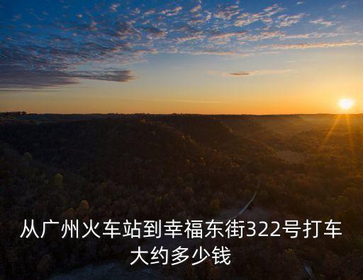 從廣州火車站到幸福東街322號打車大約多少錢