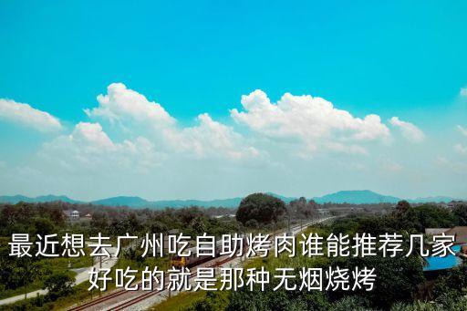 最近想去廣州吃自助烤肉誰能推薦幾家好吃的就是那種無煙燒烤