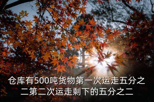 第五屆廣州惠民團車節，倉庫有500噸貨物第一次運走五分之二第二次運走剩下的五分之二