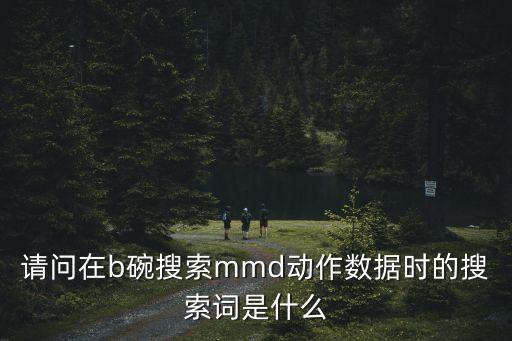 請問在b碗搜索mmd動作數據時的搜索詞是什么