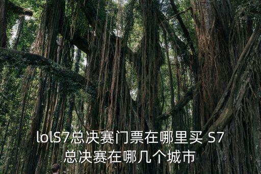 lolS7總決賽門票在哪里買 S7總決賽在哪幾個城市