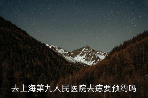 上海市第九人民醫(yī)院點痣預(yù)約，去上海第九人民醫(yī)院去痣要預(yù)約嗎