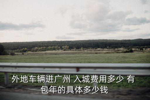 外地車輛進廣州 入城費用多少 有 包年的具體多少錢