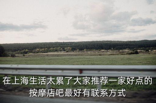 在上海生活太累了大家推薦一家好點(diǎn)的按摩店吧最好有聯(lián)系方式