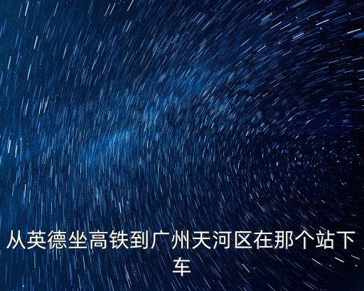 從英德坐高鐵到廣州天河區(qū)在那個(gè)站下車