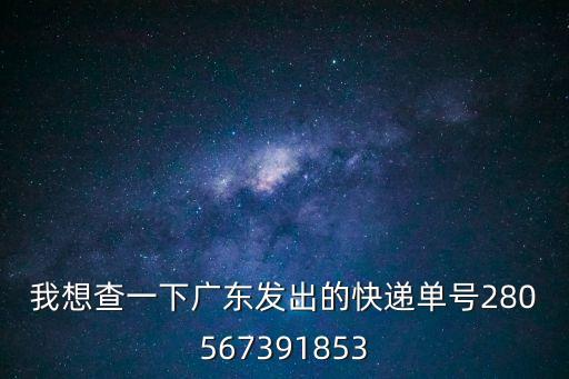 廣州兄弟運輸單號查詢，我想查一下廣東發出的快遞單號280567391853