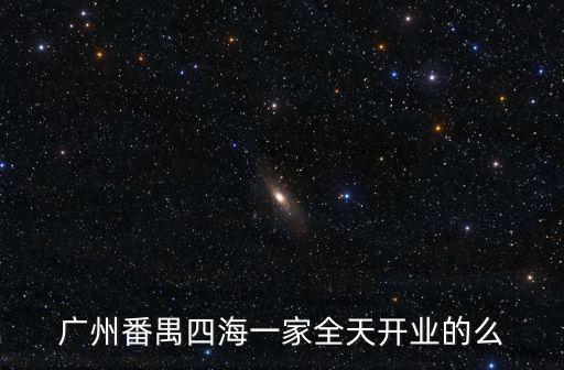 廣州大方舟開業，廣州番禺四海一家全天開業的么