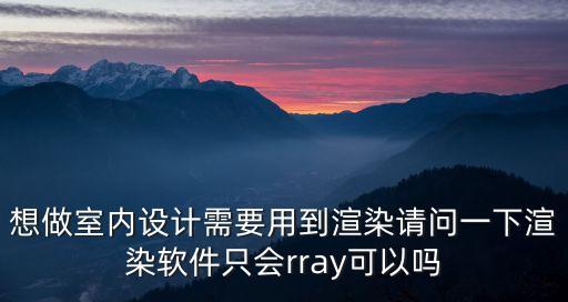 ray廣州室內設計，想做室內設計需要用到渲染請問一下渲染軟件只會rray可以嗎