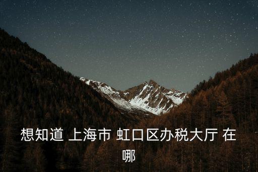 想知道 上海市 虹口區辦稅大廳 在哪