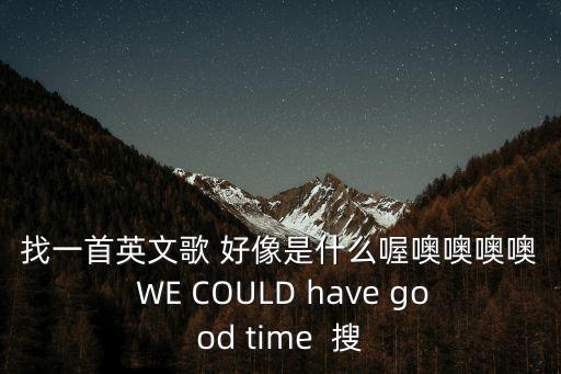 找一首英文歌 好像是什么喔噢噢噢噢 WE COULD have good time  搜