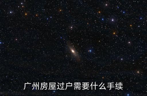 房產(chǎn)過戶 廣州，廣州房產(chǎn)過戶流程是怎樣的
