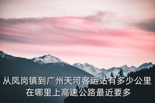從鳳崗鎮到廣州天河客運站有多少公里 在哪里上高速公路最近要多