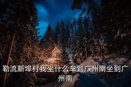 勒流新埠到廣州南站的班車，勒流車站至廣州南站一天有幾趟車