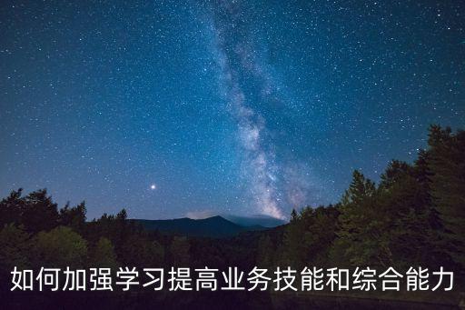 加強(qiáng)業(yè)務(wù)學(xué)習(xí)，如何提高業(yè)務(wù)水平