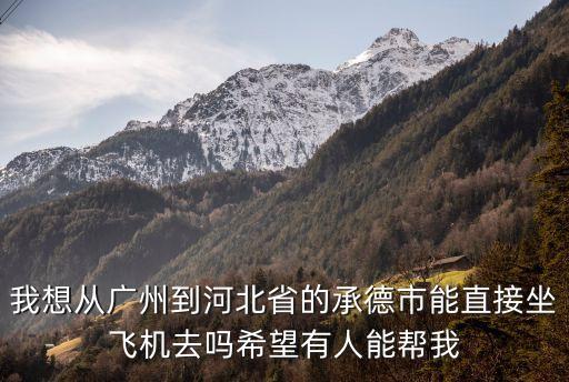 我想從廣州到河北省的承德市能直接坐飛機去嗎希望有人能幫我