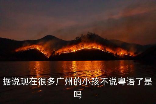據說現在很多廣州的小孩不說粵語了是嗎
