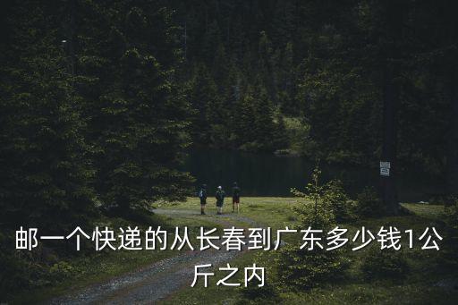 郵一個快遞的從長春到廣東多少錢1公斤之內