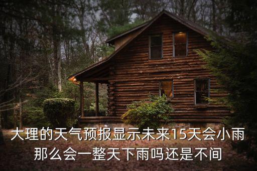 大理的天氣預報顯示未來15天會小雨那么會一整天下雨嗎還是不間