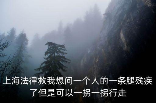 上海法律救我想問一個人的一條腿殘疾了但是可以一拐一拐行走