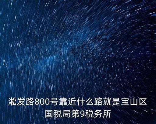 上海市稅務局寶山稅務局風險控制，淞發(fā)路800號靠近什么路就是寶山區(qū)國稅局第9稅務所