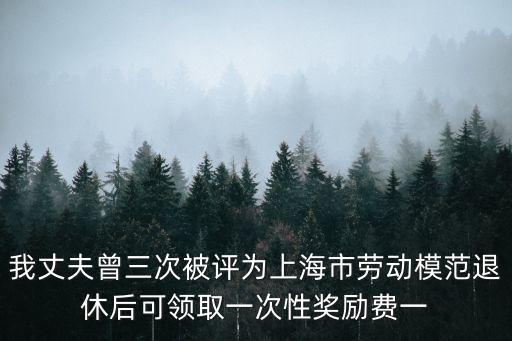 我丈夫曾三次被評為上海市勞動模范退休后可領取一次性獎勵費一