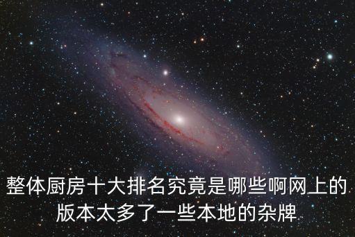 整體廚房十大排名究竟是哪些啊網(wǎng)上的版本太多了一些本地的雜牌