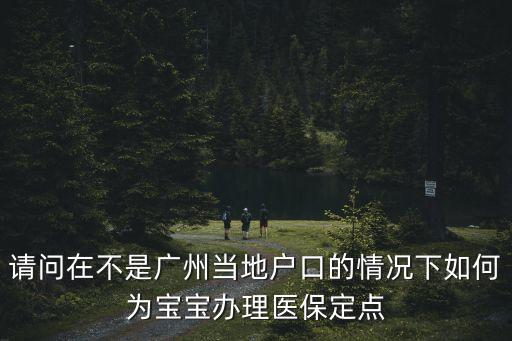 請(qǐng)問在不是廣州當(dāng)?shù)貞艨诘那闆r下如何為寶寶辦理醫(yī)保定點(diǎn)