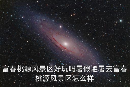 富春桃源風景區，富春桃源景區分為哪幾個部分