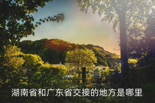 和湖南廣州交界的地方是哪里，湖南省和廣東省交接的地方是哪里