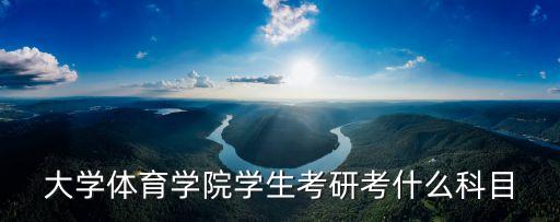 大學(xué)體育學(xué)院學(xué)生考研考什么科目