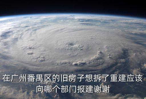 廣州原址重建建房申請，在廣州番禺區的舊房子想拆了重建應該向哪個部門報建謝謝