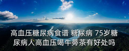 高血壓糖尿病食譜 糖尿病 75歲糖尿病人高血壓喝牛蒡茶有好處嗎