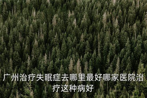 廣州治療失眠癥去哪里最好哪家醫院治療這種病好