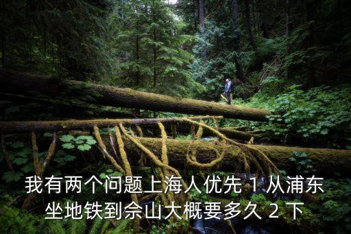 2019年上海市兩優(yōu)一先，我有兩個(gè)問題上海人優(yōu)先 1 從浦東坐地鐵到佘山大概要多久 2 下