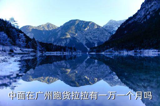 廣州跑貨拉拉一天茶水費，中面在廣州跑貨拉拉有一萬一個月嗎