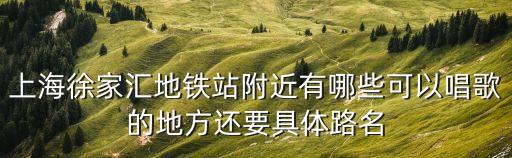上海市徐家匯路寶鼎ktv，上海徐家匯地鐵站附近有哪些可以唱歌的地方還要具體路名