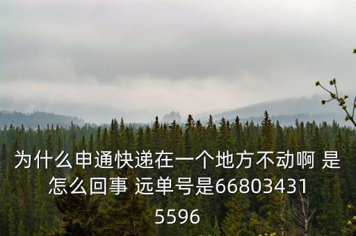 為什么申通快遞在一個地方不動啊 是怎么回事 遠單號是668034315596