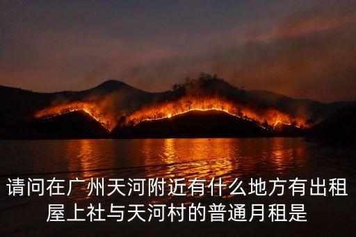 請問在廣州天河附近有什么地方有出租屋上社與天河村的普通月租是
