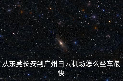 從東莞長安到廣州白云機(jī)場怎么坐車最快