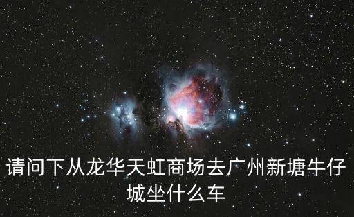 請問下從龍華天虹商場去廣州新塘牛仔城坐什么車